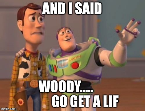 X, X Everywhere Meme | AND I SAID; WOODY.....               GO GET A LIF | image tagged in memes,x x everywhere | made w/ Imgflip meme maker