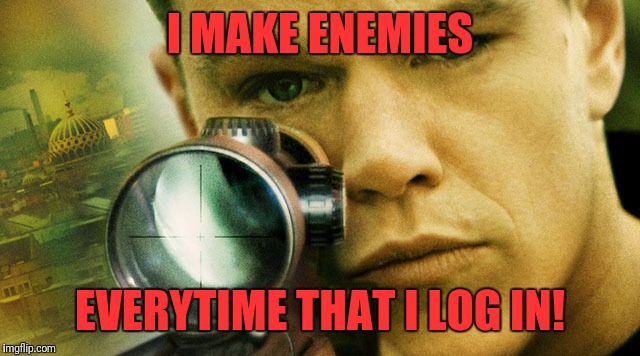 bourne | I MAKE ENEMIES EVERYTIME THAT I LOG IN! | image tagged in bourne | made w/ Imgflip meme maker