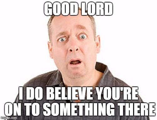 GOOD LORD I DO BELIEVE YOU'RE ON TO SOMETHING THERE | made w/ Imgflip meme maker