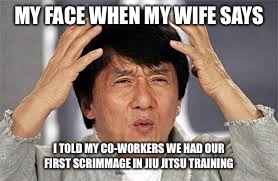 Confused Jackie Chan | MY FACE WHEN MY WIFE SAYS; I TOLD MY CO-WORKERS WE HAD OUR FIRST SCRIMMAGE IN JIU JITSU TRAINING | image tagged in confused jackie chan | made w/ Imgflip meme maker