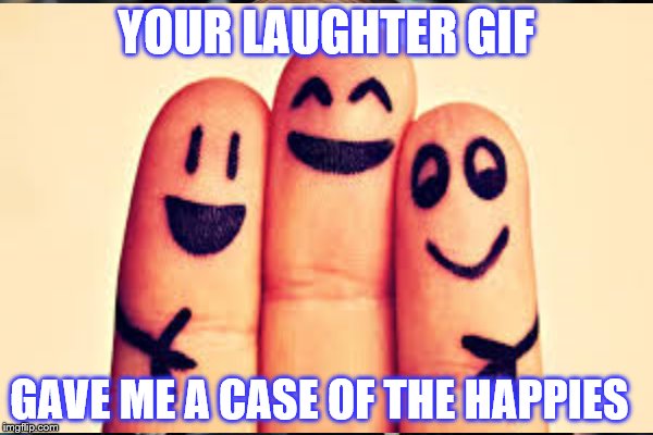 YOUR LAUGHTER GIF GAVE ME A CASE OF THE HAPPIES | made w/ Imgflip meme maker