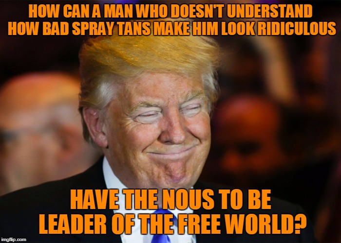 HOW CAN A MAN WHO DOESN'T UNDERSTAND HOW BAD SPRAY TANS MAKE HIM LOOK RIDICULOUS HAVE THE NOUS TO BE LEADER OF THE FREE WORLD? | made w/ Imgflip meme maker
