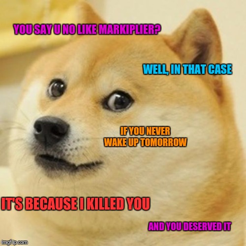 This is what will happen if u no like Markiplier... | YOU SAY U NO LIKE MARKIPLIER? WELL, IN THAT CASE; IF YOU NEVER WAKE UP TOMORROW; IT'S BECAUSE I KILLED YOU; AND YOU DESERVED IT | image tagged in memes,doge | made w/ Imgflip meme maker