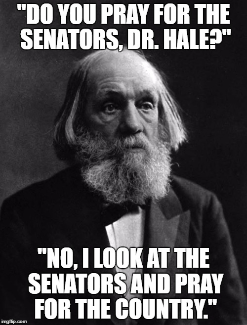 Edward Everett Hale, formerly the Chaplain of the Senate | "DO YOU PRAY FOR THE SENATORS, DR. HALE?"; "NO, I LOOK AT THE SENATORS AND PRAY FOR THE COUNTRY." | image tagged in edward everett hale,memes,senate,congress,government,prayers | made w/ Imgflip meme maker