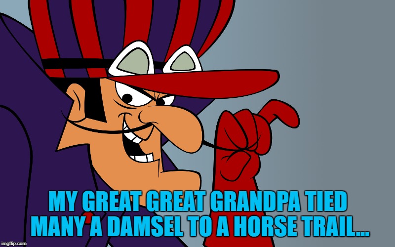 MY GREAT GREAT GRANDPA TIED MANY A DAMSEL TO A HORSE TRAIL... | made w/ Imgflip meme maker