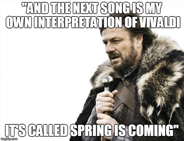 Brace Yourselves X is Coming | "AND THE NEXT SONG IS MY OWN INTERPRETATION OF VIVALDI; IT'S CALLED SPRING IS COMING" | image tagged in memes,brace yourselves x is coming | made w/ Imgflip meme maker