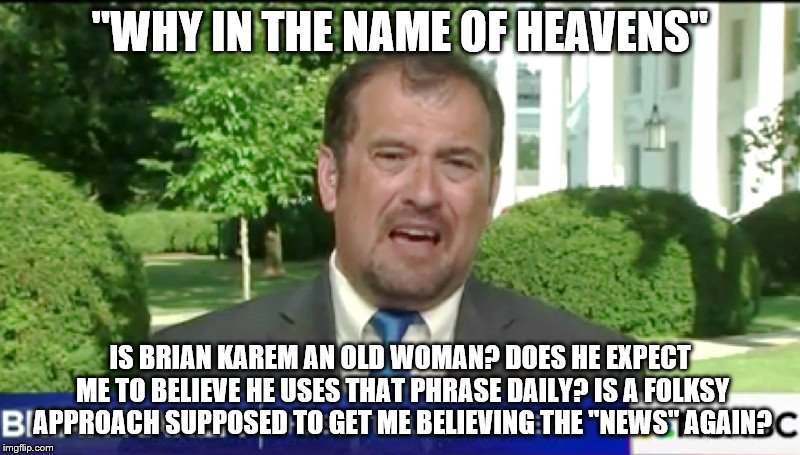 reporteroid | "WHY IN THE NAME OF HEAVENS"; IS BRIAN KAREM AN OLD WOMAN? DOES HE EXPECT ME TO BELIEVE HE USES THAT PHRASE DAILY? IS A FOLKSY APPROACH SUPPOSED TO GET ME BELIEVING THE "NEWS" AGAIN? | image tagged in fake news | made w/ Imgflip meme maker