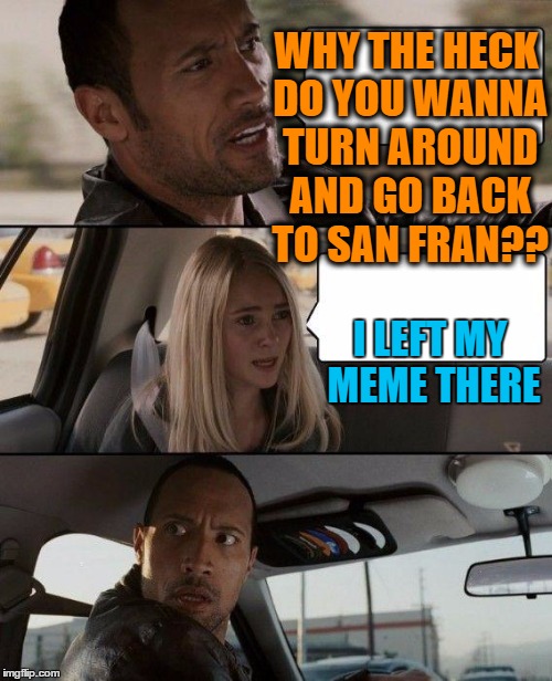 The Rock Driving Meme | WHY THE HECK DO YOU WANNA TURN AROUND AND GO BACK TO SAN FRAN?? I LEFT MY MEME THERE | image tagged in memes,the rock driving | made w/ Imgflip meme maker