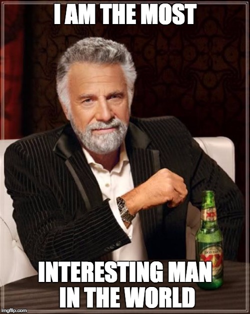 The Most Interesting Man In The World Meme | I AM THE MOST; INTERESTING MAN IN THE WORLD | image tagged in memes,the most interesting man in the world | made w/ Imgflip meme maker