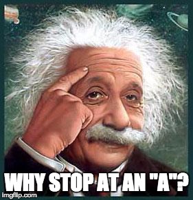 einstein | WHY STOP AT AN "A"? | image tagged in einstein | made w/ Imgflip meme maker