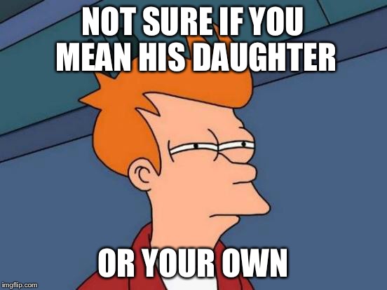 Futurama Fry Meme | NOT SURE IF YOU MEAN HIS DAUGHTER OR YOUR OWN | image tagged in memes,futurama fry | made w/ Imgflip meme maker