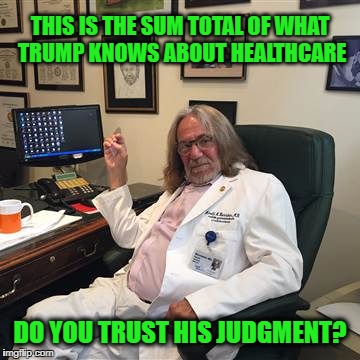 Trump Knows Healthcare  | THIS IS THE SUM TOTAL OF WHAT TRUMP KNOWS ABOUT HEALTHCARE; DO YOU TRUST HIS JUDGMENT? | image tagged in trump,obamacare,gop,health insurance | made w/ Imgflip meme maker