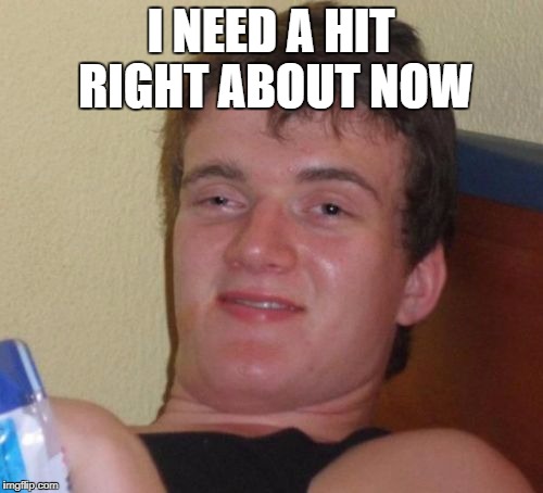 10 Guy Meme | I NEED A HIT RIGHT ABOUT NOW | image tagged in memes,10 guy | made w/ Imgflip meme maker