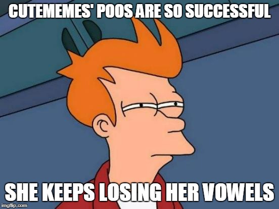 Futurama Fry Meme | CUTEMEMES' POOS ARE SO SUCCESSFUL SHE KEEPS LOSING HER VOWELS | image tagged in memes,futurama fry | made w/ Imgflip meme maker