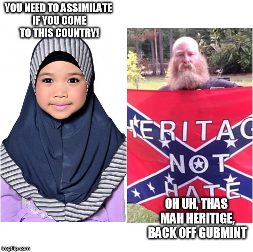 It's not hypocrisy, it's idiocy | YOU NEED TO ASSIMILATE IF YOU COME TO THIS COUNTRY! OH UH, THAS MAH HERITIGE, BACK OFF GUBMINT | image tagged in confederate flag,muslim,hate,racism | made w/ Imgflip meme maker