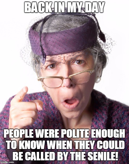 BACK IN MY DAY PEOPLE WERE POLITE ENOUGH TO KNOW WHEN THEY COULD BE CALLED BY THE SENILE! | made w/ Imgflip meme maker