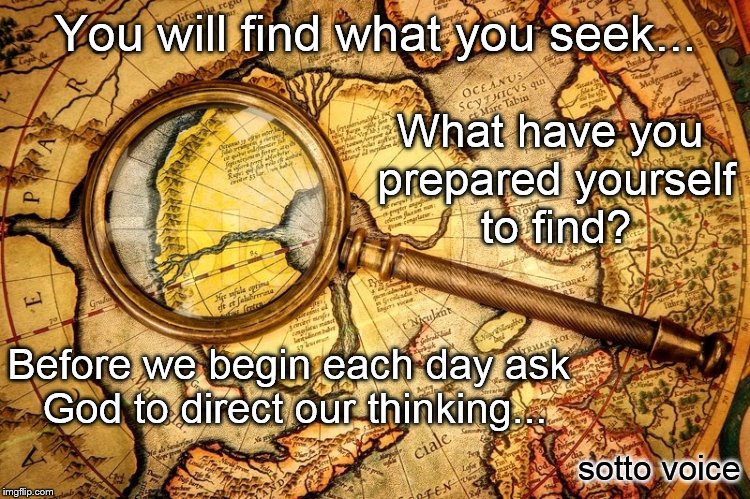 You will find what you seek... What have you prepared yourself to find? Before we begin each day ask God to direct our thinking... sotto voice | image tagged in map | made w/ Imgflip meme maker