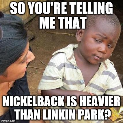 Nickelback is heavier than Linkin Park? | SO YOU'RE TELLING ME THAT; NICKELBACK IS HEAVIER THAN LINKIN PARK? | image tagged in memes,third world skeptical kid | made w/ Imgflip meme maker