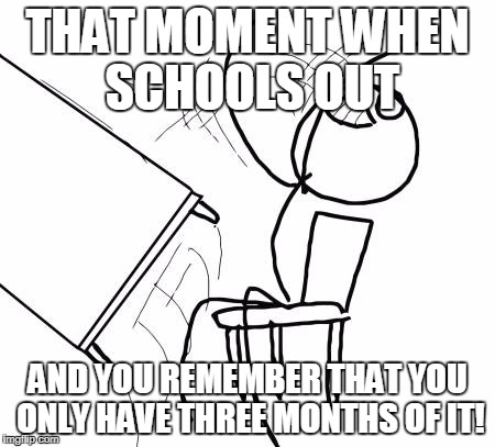 Table Flip Guy Meme | THAT MOMENT WHEN SCHOOLS OUT; AND YOU REMEMBER THAT YOU ONLY HAVE THREE MONTHS OF IT! | image tagged in memes,table flip guy | made w/ Imgflip meme maker