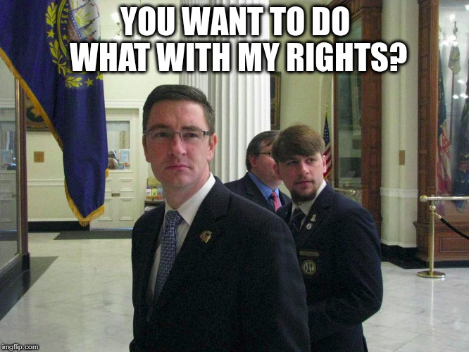 Libertarians in the state house | YOU WANT TO DO WHAT WITH MY RIGHTS? | image tagged in libertarians in the state house | made w/ Imgflip meme maker