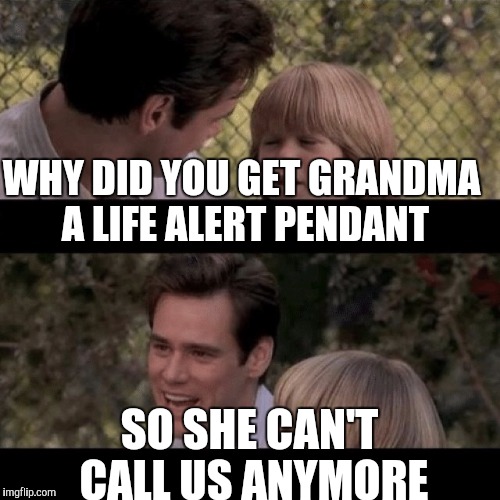 WHY DID YOU GET GRANDMA A LIFE ALERT PENDANT; SO SHE CAN'T CALL US ANYMORE | image tagged in liar liar my teacher says | made w/ Imgflip meme maker