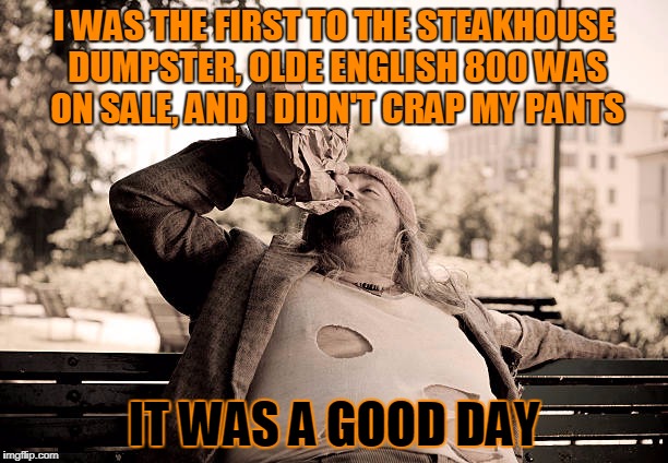 it's the little things that count in life | I WAS THE FIRST TO THE STEAKHOUSE DUMPSTER, OLDE ENGLISH 800 WAS ON SALE, AND I DIDN'T CRAP MY PANTS; IT WAS A GOOD DAY | image tagged in it was a good day bum,memes,it was a good day,bum,drinking,hobo | made w/ Imgflip meme maker