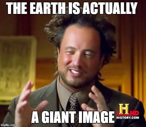 Ancient Aliens | THE EARTH IS ACTUALLY; A GIANT IMAGE | image tagged in memes,ancient aliens | made w/ Imgflip meme maker