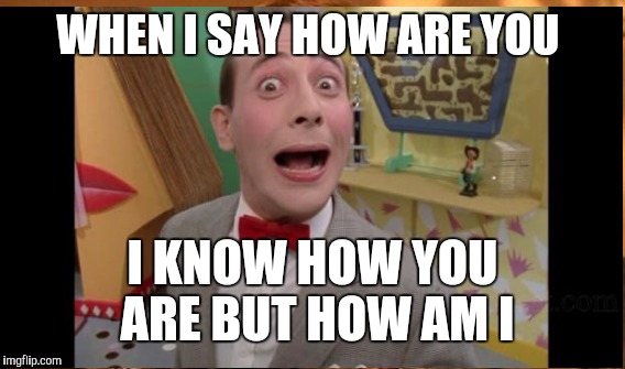 WHEN I SAY HOW ARE YOU I KNOW HOW YOU ARE BUT HOW AM I | made w/ Imgflip meme maker