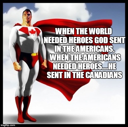Canada is super | WHEN THE WORLD NEEDED HEROES GOD SENT IN THE AMERICANS.  WHEN THE AMERICANS NEEDED HEROES....HE SENT IN THE CANADIANS | image tagged in canada is super | made w/ Imgflip meme maker