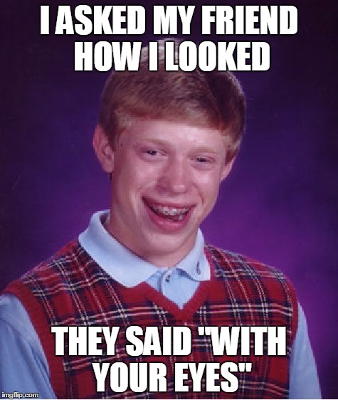 Bad Luck Brian | I ASKED MY FRIEND HOW I LOOKED; THEY SAID "WITH YOUR EYES" | image tagged in memes,bad luck brian | made w/ Imgflip meme maker