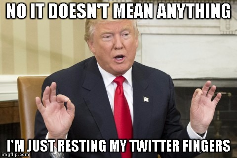 NO IT DOESN'T MEAN ANYTHING; I'M JUST RESTING MY TWITTER FINGERS | image tagged in trump | made w/ Imgflip meme maker