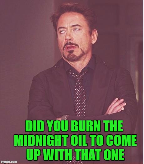 Face You Make Robert Downey Jr Meme | DID YOU BURN THE MIDNIGHT OIL TO COME UP WITH THAT ONE | image tagged in memes,face you make robert downey jr | made w/ Imgflip meme maker