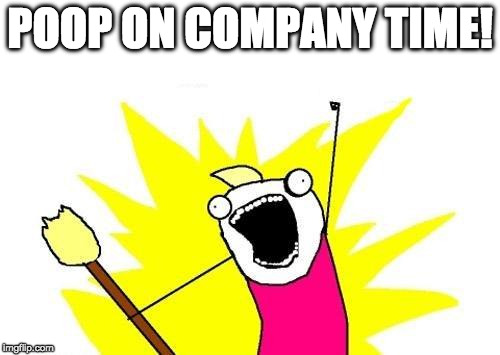 I make a nickel and boss makes a dine so I.... | POOP ON COMPANY TIME! | image tagged in memes,x all the y,poop,company,iwanttobebacon,iwanttobebaconcom | made w/ Imgflip meme maker