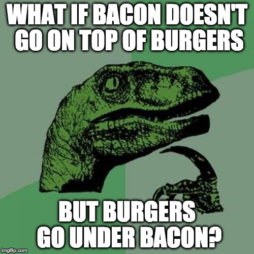 Mind blown. | WHAT IF BACON DOESN'T GO ON TOP OF BURGERS; BUT BURGERS GO UNDER BACON? | image tagged in memes,philosoraptor,mind blown,iwanttobebacon,iwanttobebaconcom | made w/ Imgflip meme maker