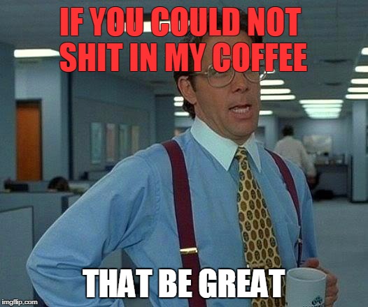 That Would Be Great Meme | IF YOU COULD NOT SHIT IN MY COFFEE; THAT BE GREAT | image tagged in memes,that would be great | made w/ Imgflip meme maker