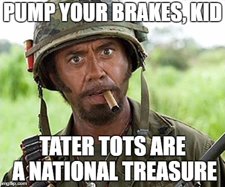 Robert Downey Jr Tropic Thunder | PUMP YOUR BRAKES, KID; TATER TOTS ARE A NATIONAL TREASURE | image tagged in robert downey jr tropic thunder | made w/ Imgflip meme maker