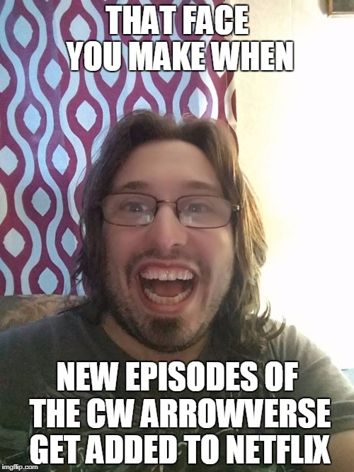 that face you make | THAT FACE YOU MAKE WHEN; NEW EPISODES OF THE CW ARROWVERSE GET ADDED TO NETFLIX | image tagged in that face you make | made w/ Imgflip meme maker