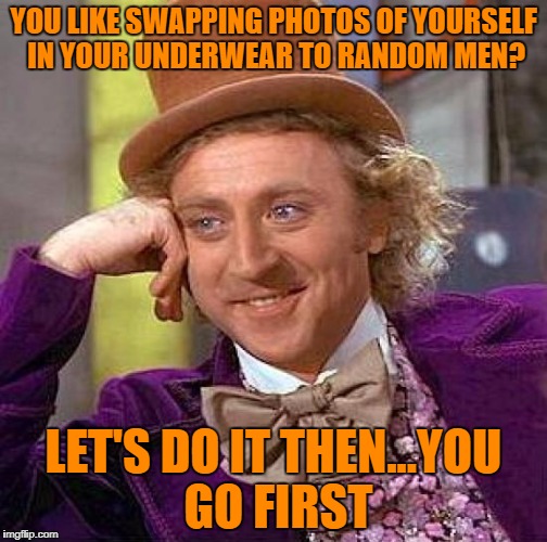 Creepy Condescending Wonka | YOU LIKE SWAPPING PHOTOS OF YOURSELF IN YOUR UNDERWEAR TO RANDOM MEN? LET'S DO IT THEN...YOU GO FIRST | image tagged in memes,creepy condescending wonka | made w/ Imgflip meme maker