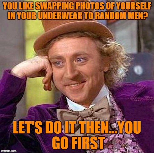 Creepy Condescending Wonka Meme | YOU LIKE SWAPPING PHOTOS OF YOURSELF IN YOUR UNDERWEAR TO RANDOM MEN? LET'S DO IT THEN...YOU GO FIRST | image tagged in memes,creepy condescending wonka | made w/ Imgflip meme maker