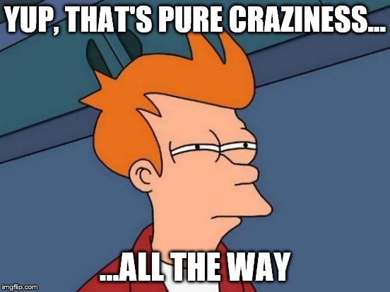 YUP, THAT'S PURE CRAZINESS... ...ALL THE WAY | made w/ Imgflip meme maker