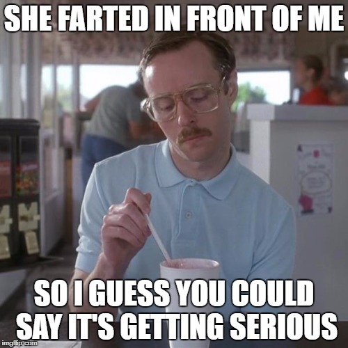 kip milkshare | SHE FARTED IN FRONT OF ME; SO I GUESS YOU COULD SAY IT'S GETTING SERIOUS | image tagged in kip milkshare | made w/ Imgflip meme maker