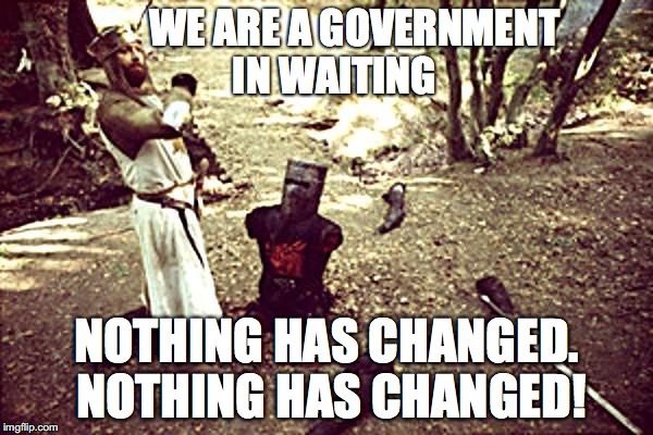 Black Knight | WE ARE A GOVERNMENT  IN WAITING; NOTHING HAS CHANGED. NOTHING HAS CHANGED! | image tagged in black knight | made w/ Imgflip meme maker