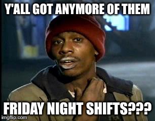 Y'all Got Any More Of That Meme | Y'ALL GOT ANYMORE OF THEM; FRIDAY NIGHT SHIFTS??? | image tagged in memes,yall got any more of | made w/ Imgflip meme maker