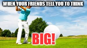 A regular day of golf | WHEN YOUR FRIENDS TELL YOU TO THINK; BIG! | image tagged in one does not simply | made w/ Imgflip meme maker