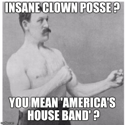 ICP is nearly as awesome as SLAYER. | INSANE CLOWN POSSE ? YOU MEAN 'AMERICA'S HOUSE BAND' ? | image tagged in memes,overly manly man | made w/ Imgflip meme maker
