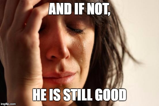 First World Problems | AND IF NOT, HE IS STILL GOOD | image tagged in memes,first world problems | made w/ Imgflip meme maker