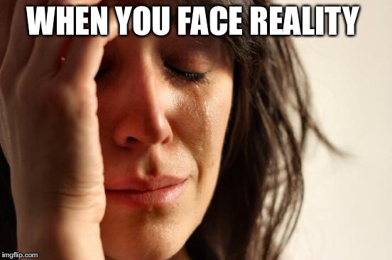 First World Problems Meme | WHEN YOU FACE REALITY | image tagged in memes,first world problems | made w/ Imgflip meme maker
