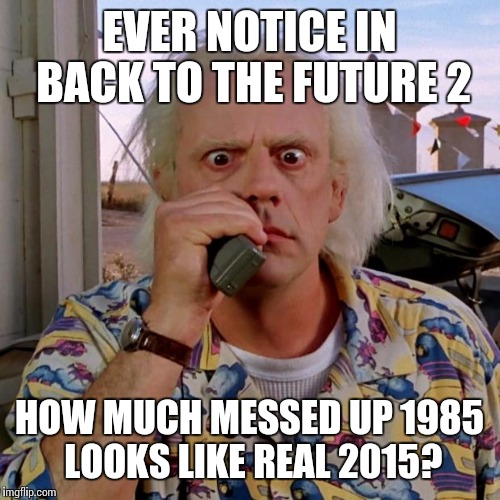 Doc back to the future | EVER NOTICE IN BACK TO THE FUTURE 2; HOW MUCH MESSED UP 1985 LOOKS LIKE REAL 2015? | image tagged in doc back to the future | made w/ Imgflip meme maker