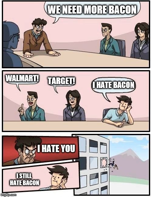 Boardroom Meeting Suggestion Meme | WE NEED MORE BACON; WALMART! TARGET! I HATE BACON; I HATE YOU; I STILL HATE BACON | image tagged in memes,boardroom meeting suggestion | made w/ Imgflip meme maker