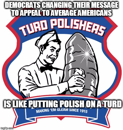 Can't Polish This Turd | DEMOCRATS CHANGING THEIR MESSAGE TO APPEAL TO AVERAGE AMERICANS; IS LIKE PUTTING POLISH ON A TURD | image tagged in lies,msm lies | made w/ Imgflip meme maker